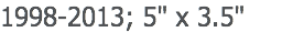 1998-2013; 5" x 3.5"