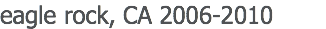 eagle rock, CA 2006-2010