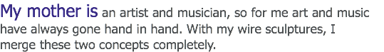 My mother is an artist and musician, so for me art and music have always gone hand in hand. With my wire sculptures, I merge these two concepts completely. 