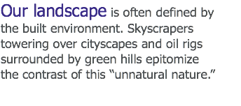 Our landscape is often defined by
the built environment. Skyscrapers
towering over cityscapes and oil rigs
surrounded by green hills epitomize the contrast of this “unnatural nature.”